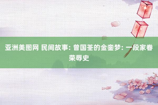 亚洲美图网 民间故事: 曾国荃的金銮梦: 一段家眷荣辱史