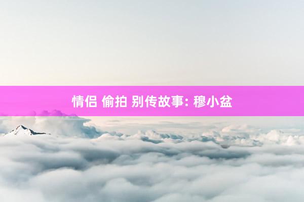 情侣 偷拍 别传故事: 穆小盆