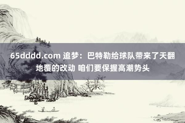 65dddd.com 追梦：巴特勒给球队带来了天翻地覆的改动 咱们要保握高潮势头