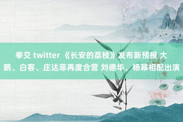 拳交 twitter 《长安的荔枝》发布新预报 大鹏、白客、
