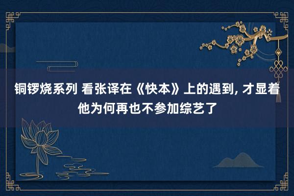 铜锣烧系列 看张译在《快本》上的遇到, 才显着他为何再也不参