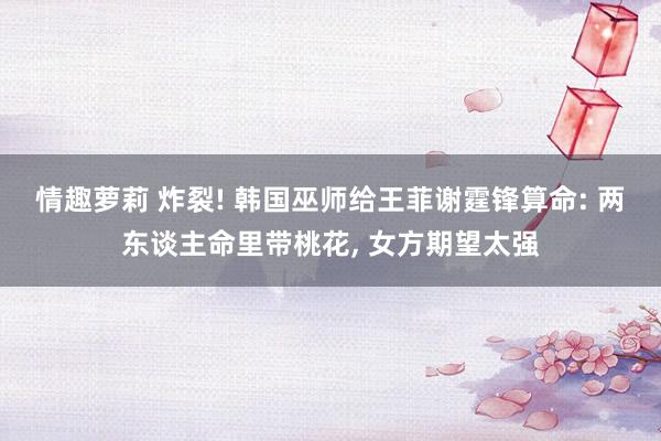 情趣萝莉 炸裂! 韩国巫师给王菲谢霆锋算命: 两东谈主命里带