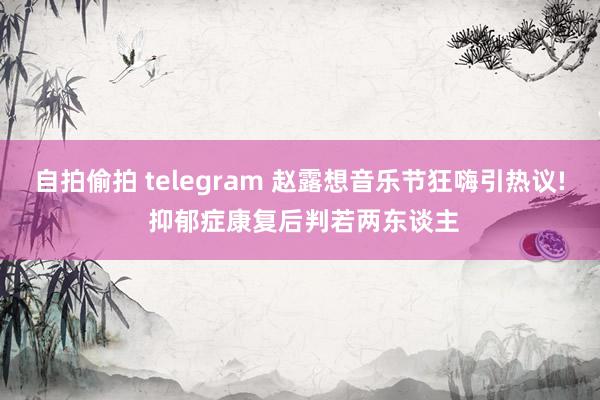 自拍偷拍 telegram 赵露想音乐节狂嗨引热议! 抑郁症