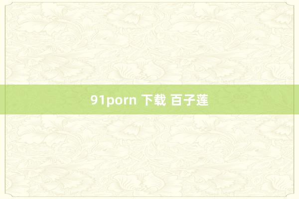 91porn 下载 百子莲